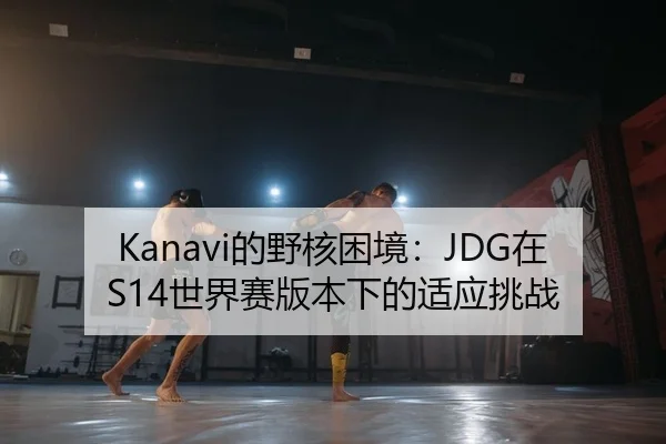 Kanavi的野核困境：JDG在S14世界赛版本下的适应挑战